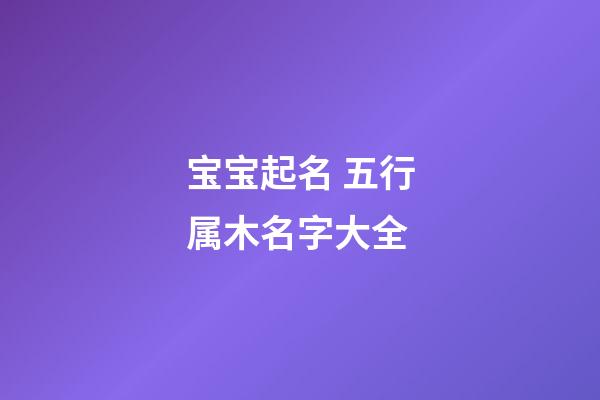 宝宝起名 五行属木名字大全